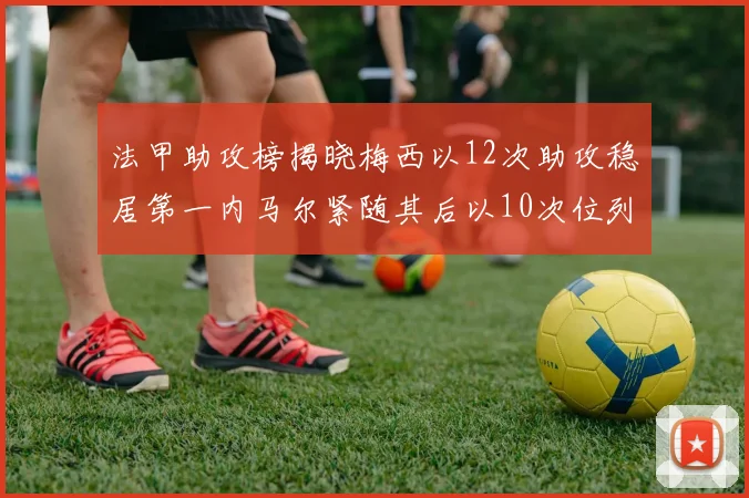 法甲助攻榜揭晓梅西以12次助攻稳居第一内马尔紧随其后以10次位列第二