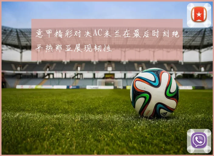 意甲精彩对决AC米兰在最后时刻绝平热那亚展现韧性