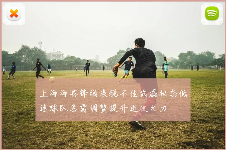上海海港锋线表现不佳武磊状态低迷球队急需调整提升进攻火力