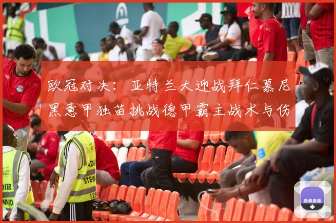 欧冠对决：亚特兰大迎战拜仁慕尼黑意甲独苗挑战德甲霸主战术与伤病的较量