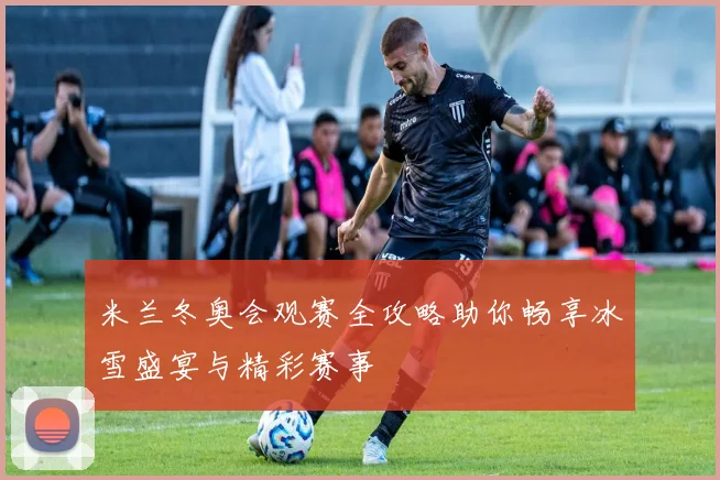 米兰冬奥会观赛全攻略助你畅享冰雪盛宴与精彩赛事