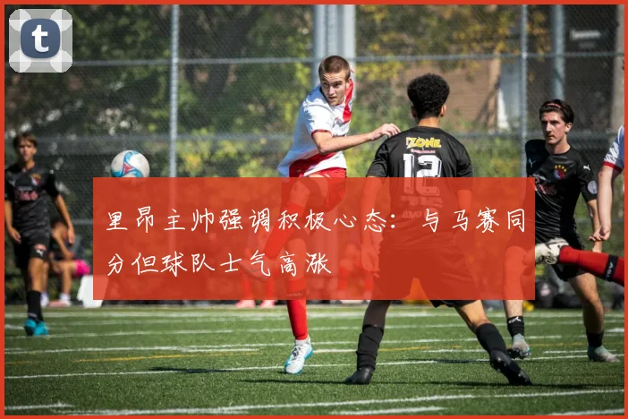 里昂主帅强调积极心态：与马赛同分但球队士气高涨